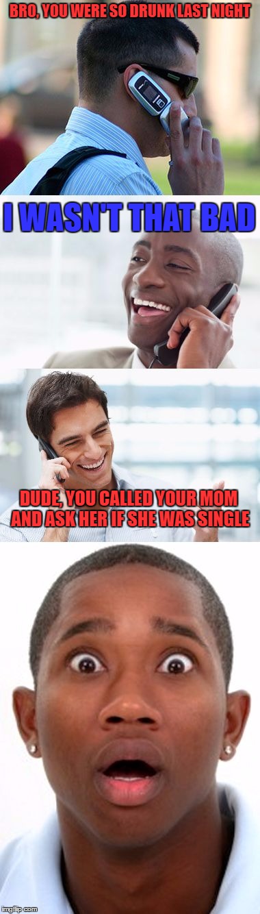 New Template (Bro, You were so drunk last night)  |  BRO, YOU WERE SO DRUNK LAST NIGHT; I WASN'T THAT BAD; DUDE, YOU CALLED YOUR MOM AND ASK HER IF SHE WAS SINGLE | image tagged in lynch1979,memes,bro you were so drunk last night... | made w/ Imgflip meme maker