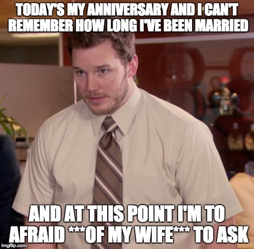 Pretty sure it's 7 years... I'll just wait for her to say it first ;) | TODAY'S MY ANNIVERSARY AND I CAN'T REMEMBER HOW LONG I'VE BEEN MARRIED; AND AT THIS POINT I'M TO AFRAID ***OF MY WIFE*** TO ASK | image tagged in memes,afraid to ask andy | made w/ Imgflip meme maker