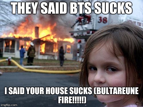 Disaster Girl | THEY SAID BTS SUCKS; I SAID YOUR HOUSE SUCKS
(BULTAREUNE FIRE!!!!!) | image tagged in memes,disaster girl | made w/ Imgflip meme maker