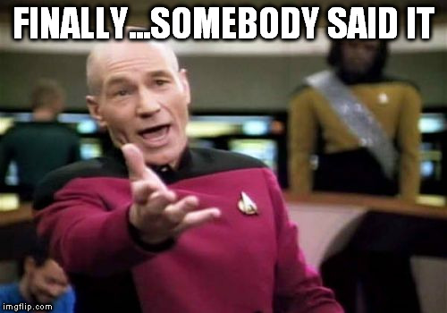 Picard Wtf Meme | FINALLY...SOMEBODY SAID IT | image tagged in memes,picard wtf | made w/ Imgflip meme maker