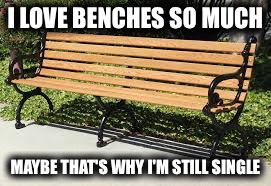 I LOVE BENCHES SO MUCH; MAYBE THAT'S WHY I'M STILL SINGLE | image tagged in bench | made w/ Imgflip meme maker
