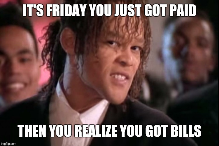 IT'S FRIDAY YOU JUST GOT PAID; THEN YOU REALIZE YOU GOT BILLS | image tagged in payday | made w/ Imgflip meme maker