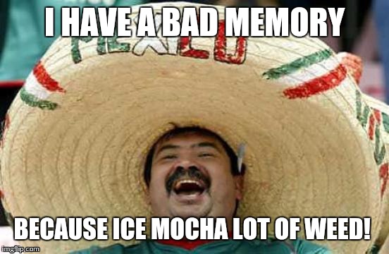 Mexican word of the day: Ice Mocha!  | I HAVE A BAD MEMORY; BECAUSE ICE MOCHA LOT OF WEED! | image tagged in happy mexican | made w/ Imgflip meme maker