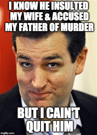 Ted Loves Donald | I KNOW HE INSULTED MY WIFE & ACCUSED MY FATHER OF MURDER; BUT I CAIN'T QUIT HIM | image tagged in bashful ted cruz,ted cruz | made w/ Imgflip meme maker