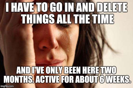 First World Problems Meme | I HAVE TO GO IN AND DELETE THINGS ALL THE TIME AND I'VE ONLY BEEN HERE TWO MONTHS. ACTIVE FOR ABOUT 6 WEEKS. | image tagged in memes,first world problems | made w/ Imgflip meme maker