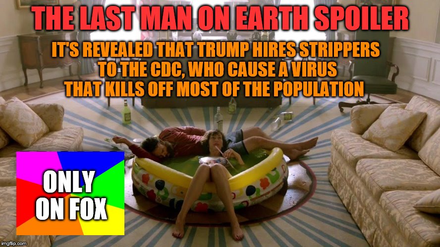 THE LAST MAN ON EARTH SPOILER; IT'S REVEALED THAT TRUMP HIRES STRIPPERS TO THE CDC, WHO CAUSE A VIRUS THAT KILLS OFF MOST OF THE POPULATION; ONLY ON FOX | image tagged in trump,apocalypse | made w/ Imgflip meme maker
