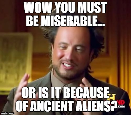 Ancient Aliens Meme | WOW YOU MUST BE MISERABLE... OR IS IT BECAUSE OF ANCIENT ALIENS? | image tagged in memes,ancient aliens | made w/ Imgflip meme maker