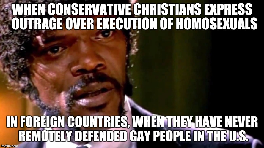 WHEN CONSERVATIVE CHRISTIANS EXPRESS 
OUTRAGE OVER EXECUTION OF HOMOSEXUALS; IN FOREIGN COUNTRIES, WHEN THEY HAVE NEVER REMOTELY DEFENDED GAY PEOPLE IN THE U.S. | image tagged in samuel l jackson,pulp fiction,conservative | made w/ Imgflip meme maker