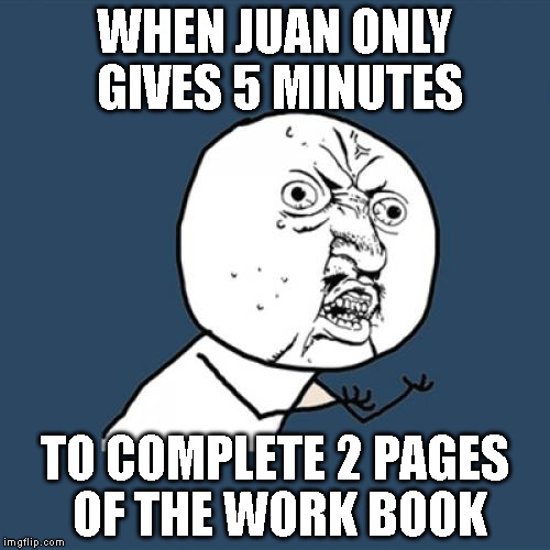 Y U No | WHEN JUAN ONLY GIVES 5 MINUTES; TO COMPLETE 2 PAGES OF THE WORK BOOK | image tagged in memes,y u no | made w/ Imgflip meme maker
