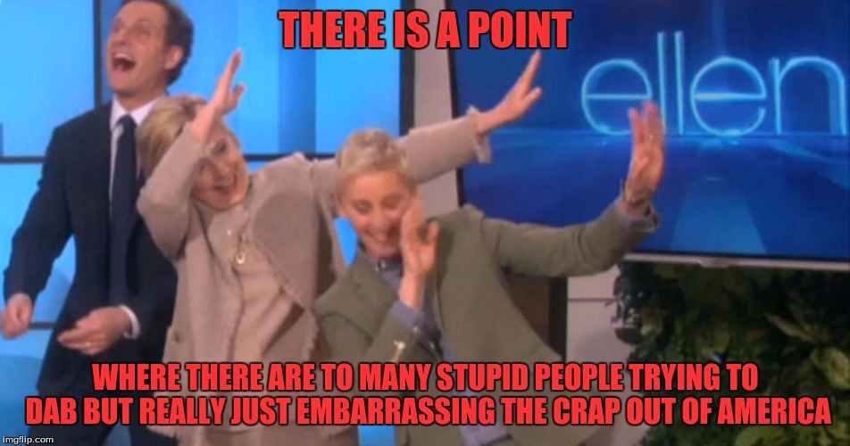 The Dab has been destroyed | THERE IS A POINT; WHERE THERE ARE TO MANY STUPID PEOPLE TRYING TO DAB BUT REALLY JUST EMBARRASSING THE CRAP OUT OF AMERICA | image tagged in hilary clinton,ellen degeneres,fire dabs,disgrace,i cry evertim | made w/ Imgflip meme maker