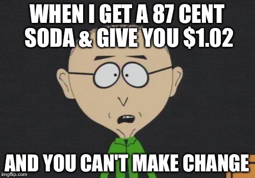 Mr Mackey | WHEN I GET A 87 CENT SODA & GIVE YOU $1.02; AND YOU CAN'T MAKE CHANGE | image tagged in memes,mr mackey | made w/ Imgflip meme maker