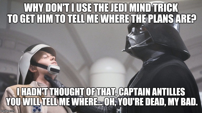 Where are the plans | WHY DON'T I USE THE JEDI MIND TRICK TO GET HIM TO TELL ME WHERE THE PLANS ARE? I HADN'T THOUGHT OF THAT, CAPTAIN ANTILLES YOU WILL TELL ME WHERE... OH, YOU'RE DEAD, MY BAD. | image tagged in where are the plans,darth vader,star wars,memes | made w/ Imgflip meme maker