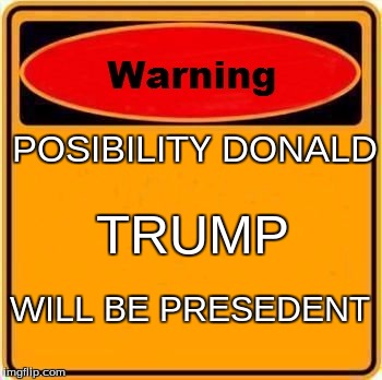 Warning Sign |  POSIBILITY DONALD; TRUMP; WILL BE PRESEDENT | image tagged in memes,warning sign | made w/ Imgflip meme maker