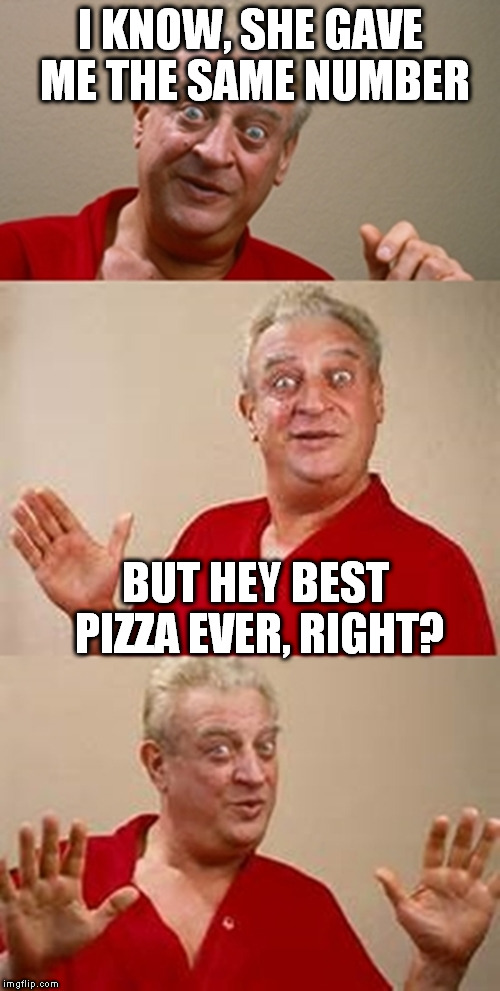 I KNOW, SHE GAVE ME THE SAME NUMBER BUT HEY BEST PIZZA EVER, RIGHT? | image tagged in bad pun dangerfield | made w/ Imgflip meme maker