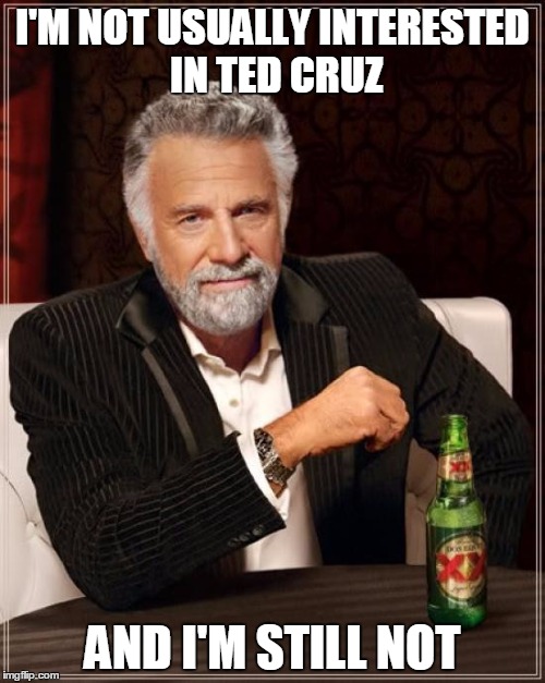 The Most Interesting Man In The World | I'M NOT USUALLY INTERESTED IN TED CRUZ; AND I'M STILL NOT | image tagged in memes,the most interesting man in the world | made w/ Imgflip meme maker