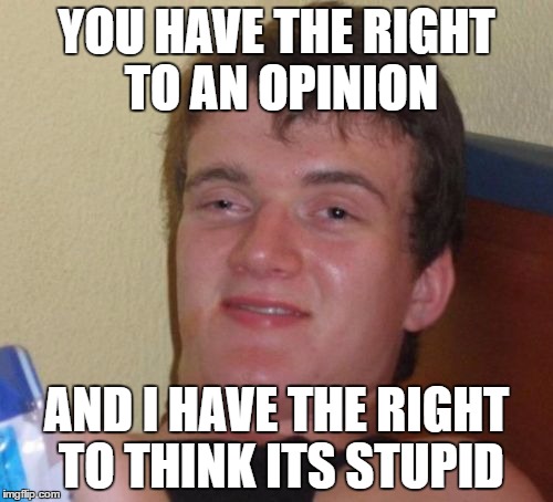 10 Guy | YOU HAVE THE RIGHT TO AN OPINION; AND I HAVE THE RIGHT TO THINK ITS STUPID | image tagged in memes,10 guy | made w/ Imgflip meme maker