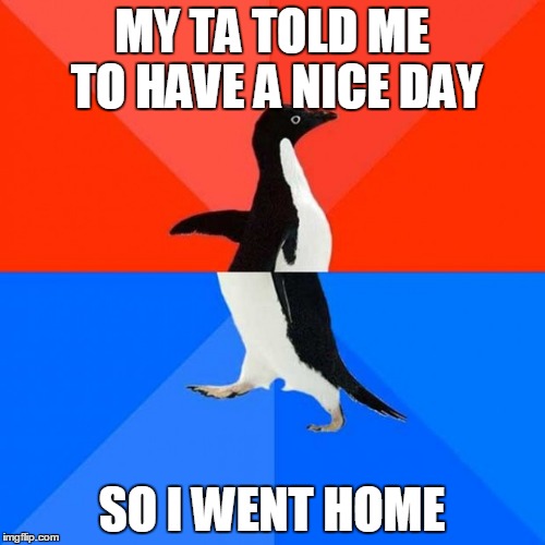 My TA told me to have a nice day | MY TA TOLD ME TO HAVE A NICE DAY; SO I WENT HOME | image tagged in pengiun,socially awesome awkward penguin | made w/ Imgflip meme maker