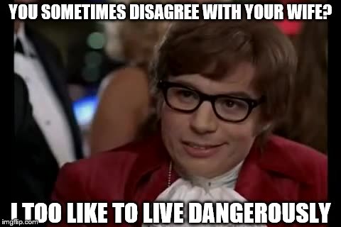 I Too Like To Live Dangerously Meme | YOU SOMETIMES DISAGREE WITH YOUR WIFE? I TOO LIKE TO LIVE DANGEROUSLY | image tagged in memes,i too like to live dangerously | made w/ Imgflip meme maker