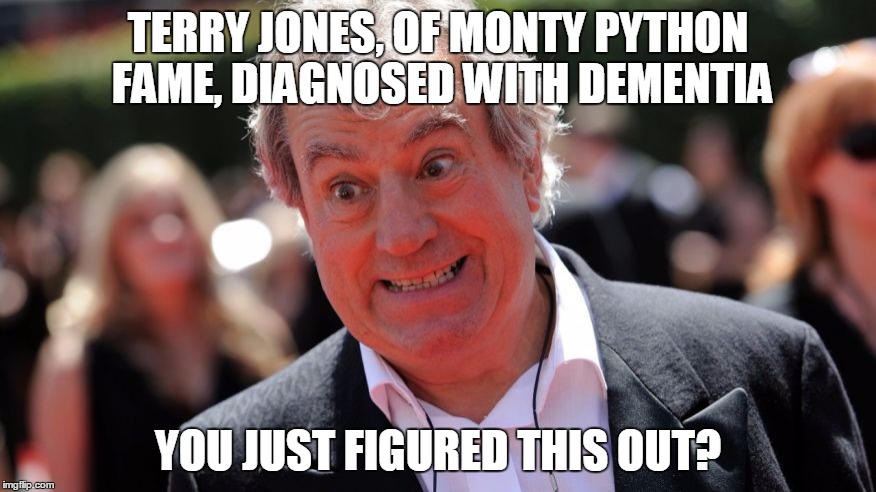 TERRY JONES, OF MONTY PYTHON FAME, DIAGNOSED WITH DEMENTIA; YOU JUST FIGURED THIS OUT? | image tagged in terry jones | made w/ Imgflip meme maker