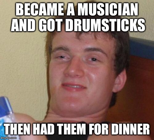 10 Guy | BECAME A MUSICIAN AND GOT DRUMSTICKS; THEN HAD THEM FOR DINNER | image tagged in memes,10 guy | made w/ Imgflip meme maker