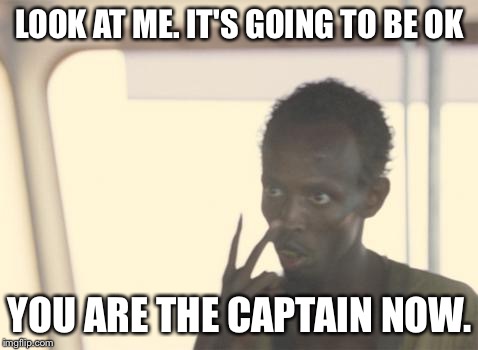 I'm The Captain Now Meme | LOOK AT ME. IT'S GOING TO BE OK; YOU ARE THE CAPTAIN NOW. | image tagged in memes,i'm the captain now | made w/ Imgflip meme maker