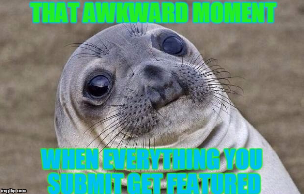 Awkward Moment Sealion Meme | THAT AWKWARD MOMENT; WHEN EVERYTHING YOU SUBMIT GET FEATURED | image tagged in memes,awkward moment sealion | made w/ Imgflip meme maker