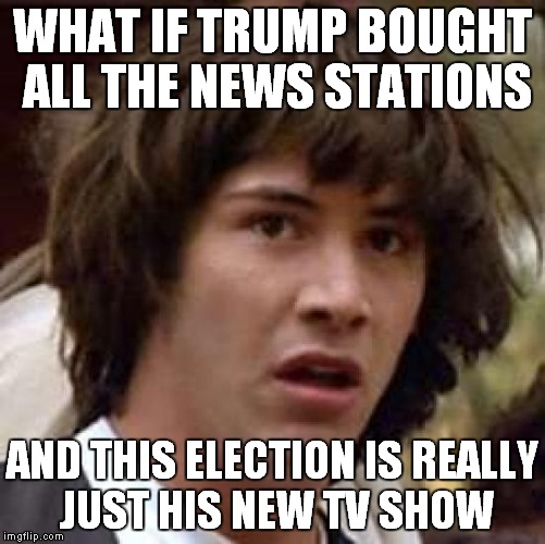 Conspiracy Keanu Meme | WHAT IF TRUMP BOUGHT ALL THE NEWS STATIONS; AND THIS ELECTION IS REALLY JUST HIS NEW TV SHOW | image tagged in memes,conspiracy keanu | made w/ Imgflip meme maker