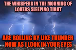 The Power of Love | THE WHISPERS IN THE MORNING
OF LOVERS SLEEPING TIGHT; ARE ROLLING BY LIKE THUNDER NOW AS I LOOK IN YOUR EYES | image tagged in thunderstorm,memes | made w/ Imgflip meme maker