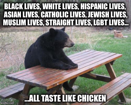 It's what's for dinner  |  BLACK LIVES, WHITE LIVES, HISPANIC LIVES, ASIAN LIVES, CATHOLIC LIVES, JEWISH LIVES, MUSLIM LIVES, STRAIGHT LIVES, LGBT LIVES... ...ALL TASTE LIKE CHICKEN | image tagged in memes,bad luck bear,funny,chicken | made w/ Imgflip meme maker