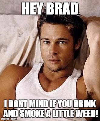 Young Sexy Brad Pitt | HEY BRAD; I DONT MIND IF YOU DRINK AND SMOKE A LITTLE WEED! | image tagged in young sexy brad pitt | made w/ Imgflip meme maker