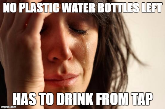 First World Problems Meme | NO PLASTIC WATER BOTTLES LEFT; HAS TO DRINK FROM TAP | image tagged in memes,first world problems | made w/ Imgflip meme maker