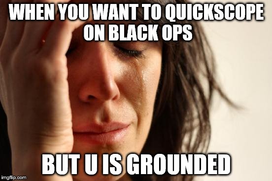First World Problems Meme | WHEN YOU WANT TO QUICKSCOPE ON BLACK OPS; BUT U IS GROUNDED | image tagged in memes,first world problems | made w/ Imgflip meme maker
