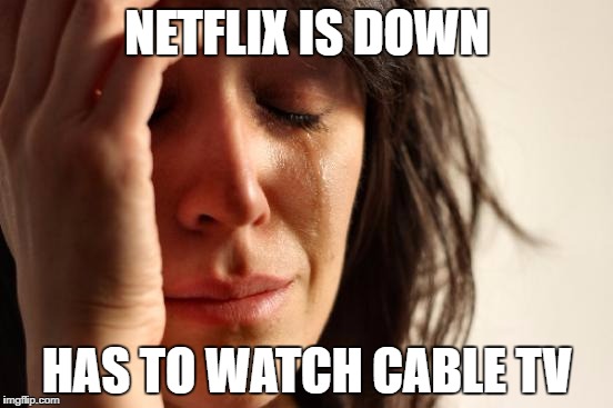 First World Problems Meme | NETFLIX IS DOWN; HAS TO WATCH CABLE TV | image tagged in memes,first world problems | made w/ Imgflip meme maker