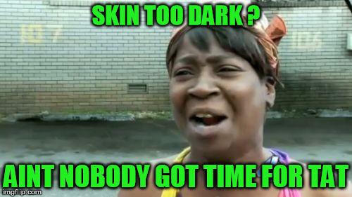 Ain't Nobody Got Time For That | SKIN TOO DARK ? AINT NOBODY GOT TIME FOR TAT | image tagged in memes,aint nobody got time for that,tattoos,tattoo,dark,skin | made w/ Imgflip meme maker