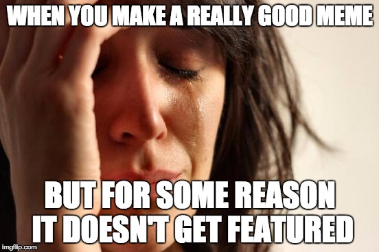 First World Problems | WHEN YOU MAKE A REALLY GOOD MEME; BUT FOR SOME REASON IT DOESN'T GET FEATURED | image tagged in memes,first world problems | made w/ Imgflip meme maker