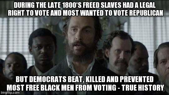 Democrat History | DURING THE LATE 1800'S FREED SLAVES HAD A LEGAL RIGHT TO VOTE AND MOST WANTED TO VOTE REPUBLICAN; BUT DEMOCRATS BEAT, KILLED AND PREVENTED MOST FREE BLACK MEN FROM VOTING - TRUE HISTORY | image tagged in hillary clinton 2016,free state of jones,trump 2016,true history | made w/ Imgflip meme maker