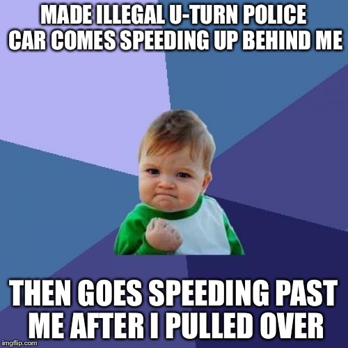 Success Kid Meme | MADE ILLEGAL U-TURN POLICE CAR COMES SPEEDING UP BEHIND ME; THEN GOES SPEEDING PAST ME AFTER I PULLED OVER | image tagged in memes,success kid | made w/ Imgflip meme maker