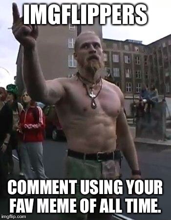 Techno Viking |  IMGFLIPPERS; COMMENT USING YOUR FAV MEME OF ALL TIME. | image tagged in techno viking | made w/ Imgflip meme maker