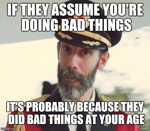 IF THEY ASSUME YOU'RE DOING BAD THINGS IT'S PROBABLY BECAUSE THEY DID BAD THINGS AT YOUR AGE | made w/ Imgflip meme maker