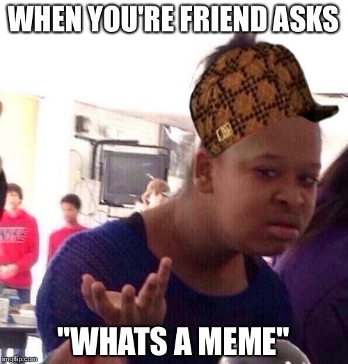 Black Girl Wat | WHEN YOU'RE FRIEND ASKS; "WHATS A MEME" | image tagged in memes,black girl wat,scumbag | made w/ Imgflip meme maker