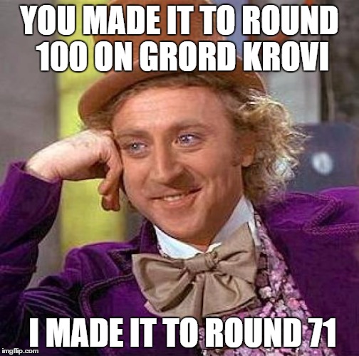 Creepy Condescending Wonka | YOU MADE IT TO ROUND 100 ON GRORD KROVI; I MADE IT TO ROUND 71 | image tagged in memes,creepy condescending wonka | made w/ Imgflip meme maker