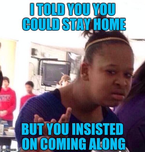 Black Girl Wat Meme | I TOLD YOU YOU COULD STAY HOME BUT YOU INSISTED ON COMING ALONG | image tagged in memes,black girl wat | made w/ Imgflip meme maker