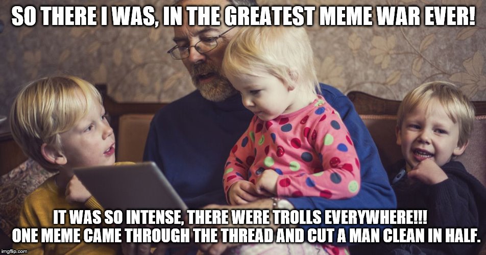 world war meme | SO THERE I WAS, IN THE GREATEST MEME WAR EVER! IT WAS SO INTENSE, THERE WERE TROLLS EVERYWHERE!!!    ONE MEME CAME THROUGH THE THREAD AND CUT A MAN CLEAN IN HALF. | image tagged in memes,meme war,meme wars,so there i was | made w/ Imgflip meme maker