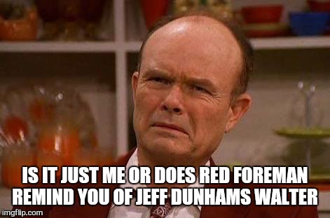 IS IT JUST ME OR DOES RED FOREMAN REMIND YOU OF JEFF DUNHAMS WALTER | made w/ Imgflip meme maker