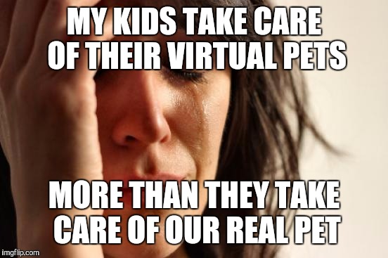 First World Problems | MY KIDS TAKE CARE OF THEIR VIRTUAL PETS; MORE THAN THEY TAKE CARE OF OUR REAL PET | image tagged in memes,first world problems | made w/ Imgflip meme maker