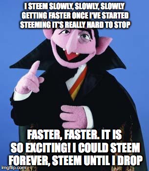 The Count | I STEEM SLOWLY, SLOWLY, SLOWLY GETTING FASTER
ONCE I'VE STARTED STEEMING IT'S REALLY HARD TO STOP; FASTER, FASTER. IT IS SO EXCITING!
I COULD STEEM FOREVER, STEEM UNTIL I DROP | image tagged in the count | made w/ Imgflip meme maker