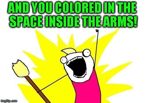 X All The Y Meme | AND YOU COLORED IN THE SPACE INSIDE THE ARMS! | image tagged in memes,x all the y | made w/ Imgflip meme maker
