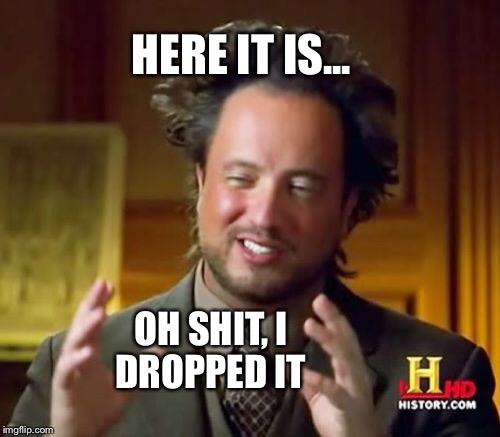 Ancient Aliens Meme | HERE IT IS... OH SHIT, I DROPPED IT | image tagged in memes,ancient aliens | made w/ Imgflip meme maker