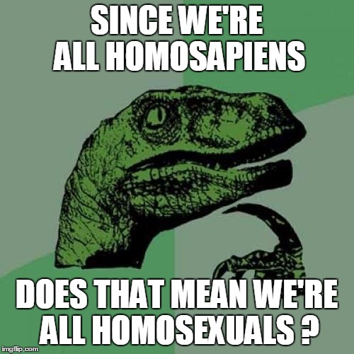 YIKES!  Now that you mention it... | SINCE WE'RE ALL HOMOSAPIENS; DOES THAT MEAN WE'RE ALL HOMOSEXUALS ? | image tagged in memes,philosoraptor | made w/ Imgflip meme maker