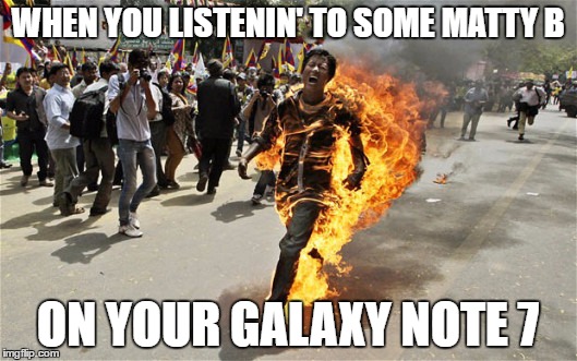 when you listening to some matty b on your galaxy note 7 | WHEN YOU LISTENIN' TO SOME MATTY B; ON YOUR GALAXY NOTE 7 | image tagged in samsung,galaxy note 7,smartphone,explode,burning,burning man | made w/ Imgflip meme maker